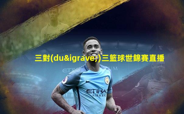 三對(duì)三籃球世錦賽直播