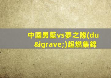 中國男籃vs夢之隊(duì)超燃集錦